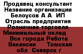 Продавец-консультант › Название организации ­ Белоусов А.А, ИП › Отрасль предприятия ­ Розничная торговля › Минимальный оклад ­ 1 - Все города Работа » Вакансии   . Томская обл.,Северск г.